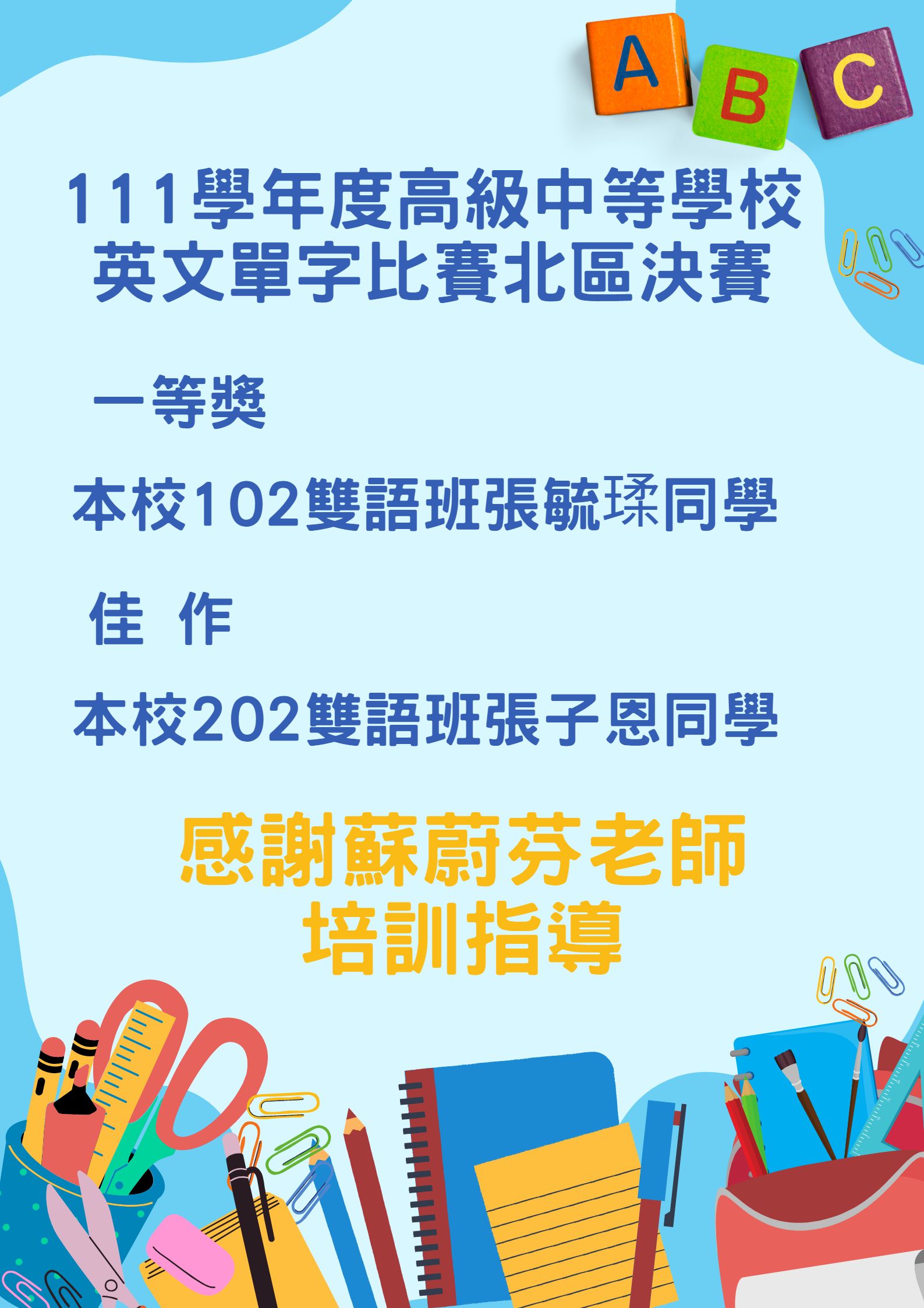 賀! 本校學生參加111學年度高級中等學校英文單字比賽北區決賽成績優異!!     一 等 獎   102  張毓瑈  佳     作   202  張子恩     ~感謝 蘇蔚芬 老師 指導~